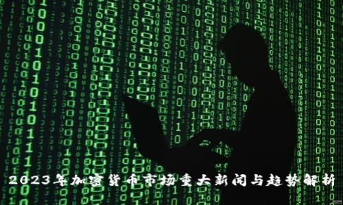2023年加密货币市场重大新闻与趋势解析