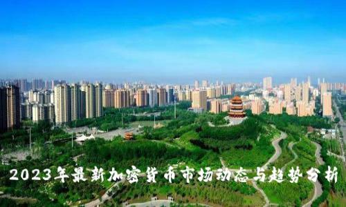 2023年最新加密货币市场动态与趋势分析