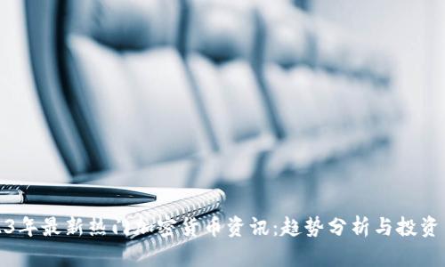 2023年最新热门加密货币资讯：趋势分析与投资策略