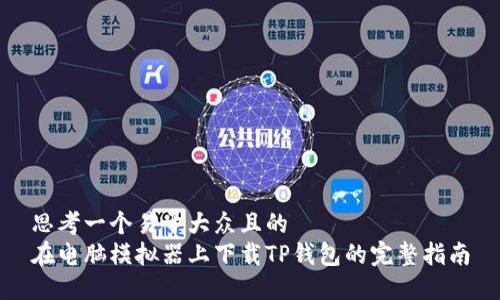 思考一个易于大众且的  
在电脑模拟器上下载TP钱包的完整指南