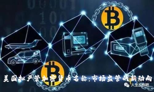 美国拟严管加密货币名称：市场监管的新动向