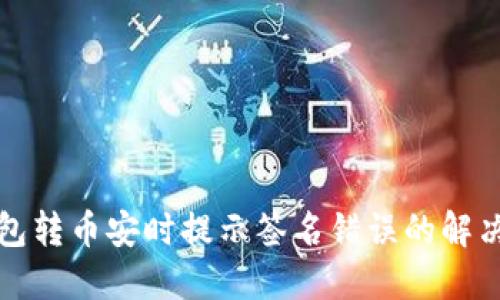 TP钱包转币安时提示签名错误的解决办法