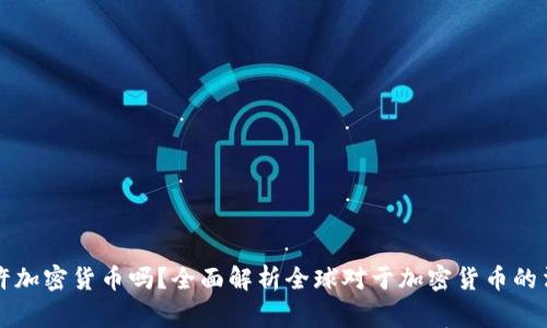 国家允许加密货币吗？全面解析全球对于加密货币的法律态度