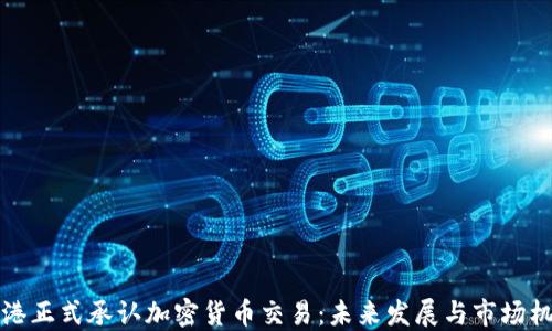 
香港正式承认加密货币交易：未来发展与市场机遇