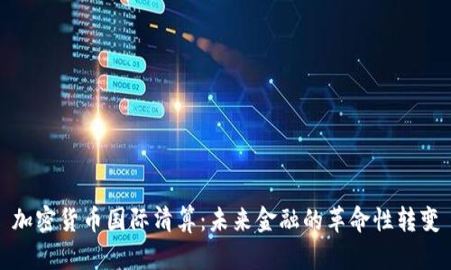 加密货币国际清算：未来金融的革命性转变