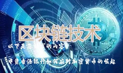 以下是您请求的内容：

中资香港银行如何应对加密货币的崛起